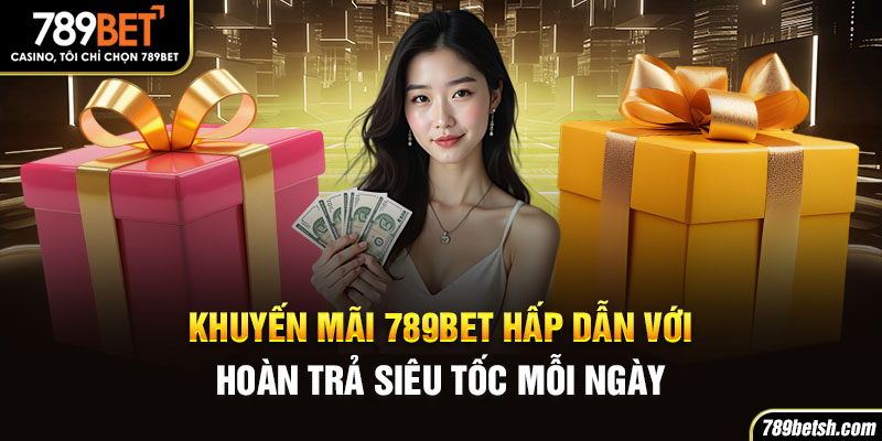 Khuyến mãi 789BET hấp dẫn với hoàn trả siêu tốc mỗi ngày